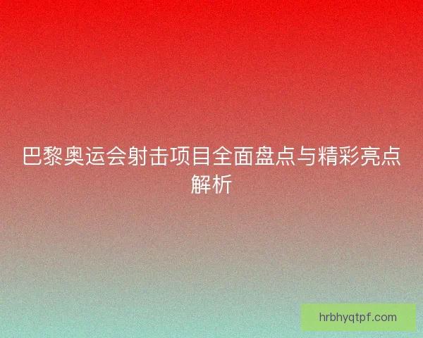 巴黎奥运会射击项目全面盘点与精彩亮点解析