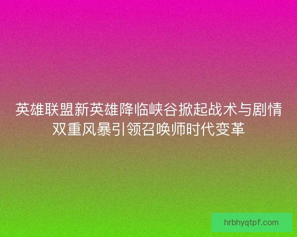 英雄联盟新英雄降临峡谷掀起战术与剧情双重风暴引领召唤师时代变革