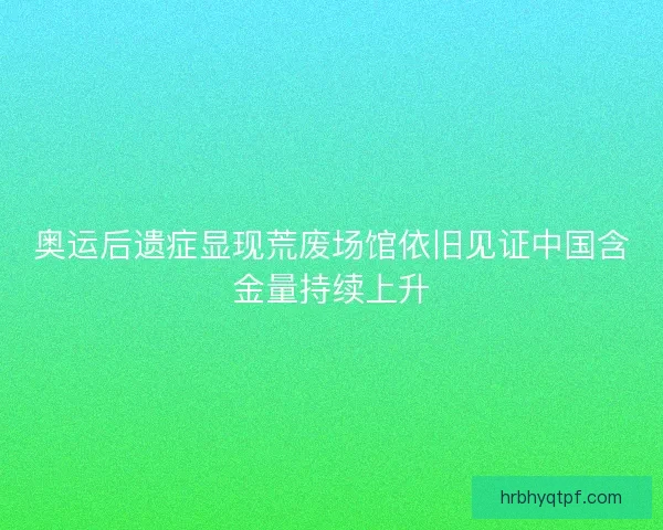奥运后遗症显现荒废场馆依旧见证中国含金量持续上升