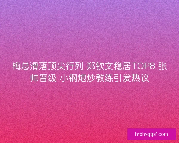 梅总滑落顶尖行列 郑钦文稳居TOP8 张帅晋级 小钢炮炒教练引发热议