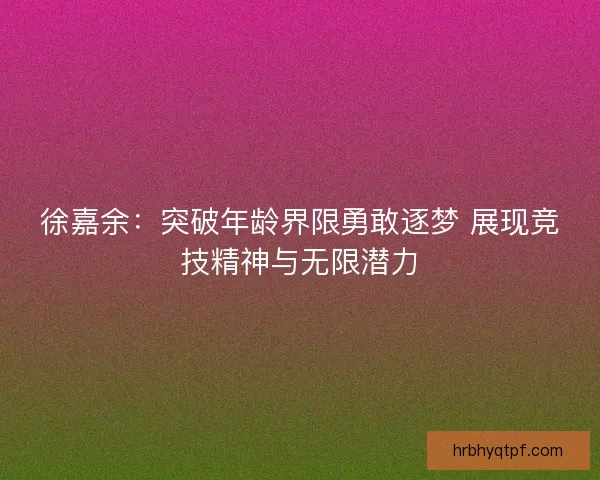 徐嘉余：突破年龄界限勇敢逐梦 展现竞技精神与无限潜力